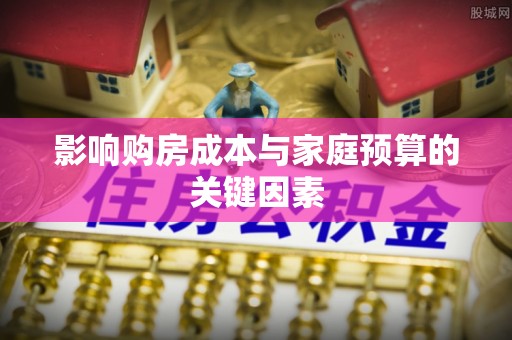 利州影响购房成本与家庭预算的关键因素