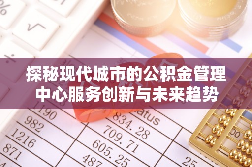 利州探秘现代城市的公积金管理中心服务创新与未来趋势