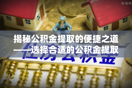 利州揭秘公积金提取的便捷之道——选择合适的公积金提取代办单位