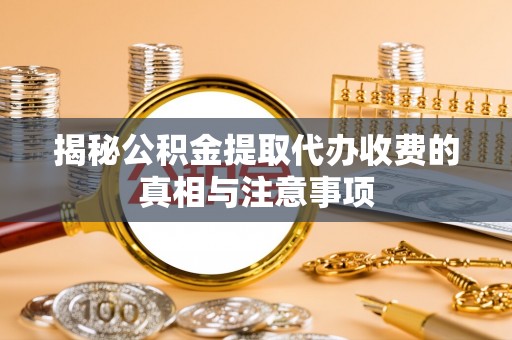 利州揭秘公积金提取代办收费的真相与注意事项