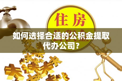利州如何选择合适的公积金提取代办公司？