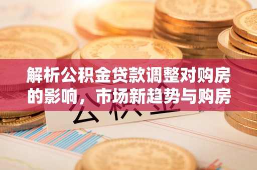 利州解析公积金贷款调整对购房的影响，市场新趋势与购房者策略