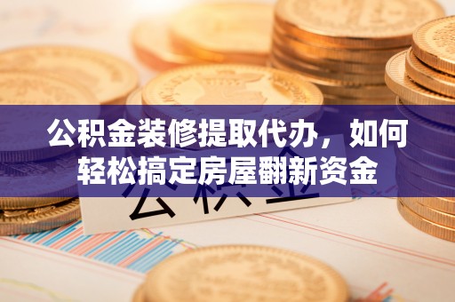 利州公积金装修提取代办，如何轻松搞定房屋翻新资金