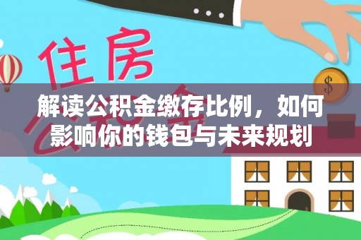 利州解读公积金缴存比例，如何影响你的钱包与未来规划