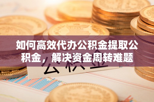利州如何高效代办公积金提取公积金，解决资金周转难题
