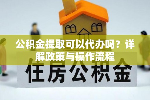 利州公积金提取可以代办吗？详解政策与操作流程