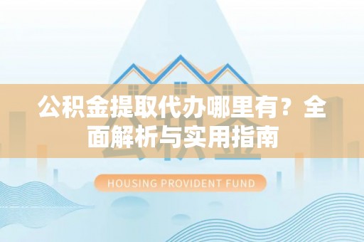利州公积金提取代办哪里有？全面解析与实用指南