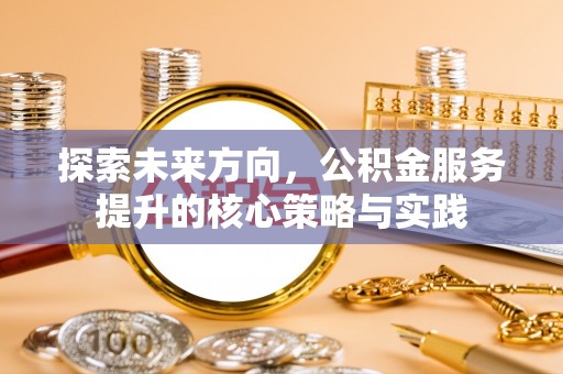 利州探索未来方向，公积金服务提升的核心策略与实践
