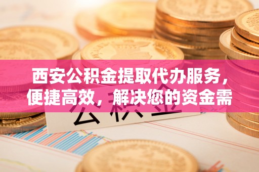 利州西安公积金提取代办服务，便捷高效，解决您的资金需求