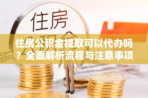 利州住房公积金提取可以代办吗？全面解析流程与注意事项