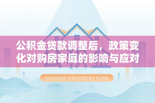 利州公积金贷款调整后，政策变化对购房家庭的影响与应对策略