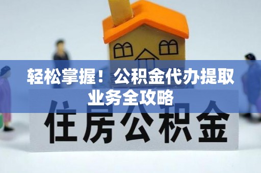 利州轻松掌握！公积金代办提取业务全攻略