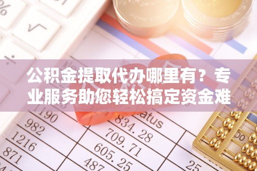 利州公积金提取代办哪里有？专业服务助您轻松搞定资金难题