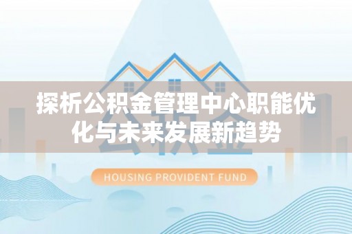 利州探析公积金管理中心职能优化与未来发展新趋势