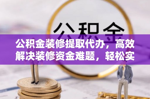 利州公积金装修提取代办，高效解决装修资金难题，轻松实现家居梦想
