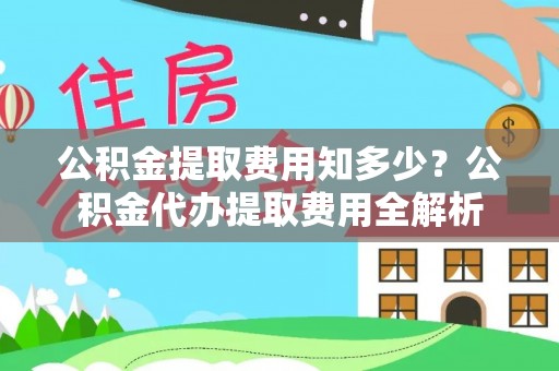 利州公积金提取费用知多少？公积金代办提取费用全解析