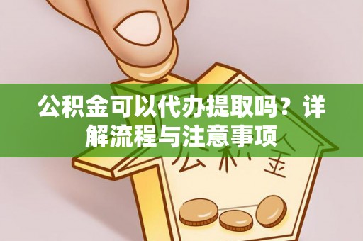 利州公积金可以代办提取吗？详解流程与注意事项