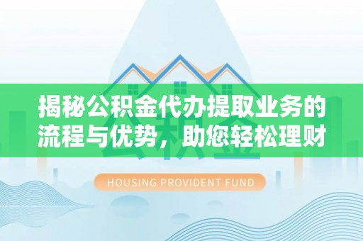 利州揭秘公积金代办提取业务的流程与优势，助您轻松理财