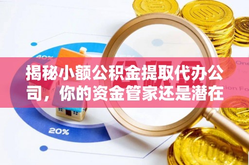 利州揭秘小额公积金提取代办公司，你的资金管家还是潜在风险？