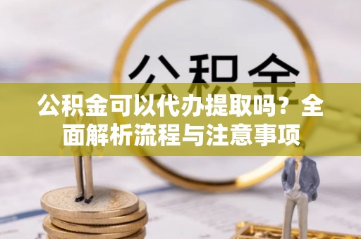 利州公积金可以代办提取吗？全面解析流程与注意事项