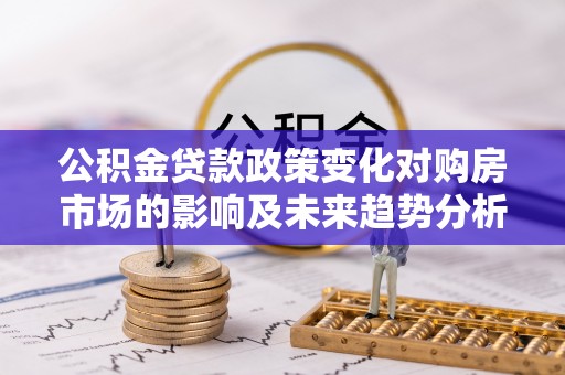 利州公积金贷款政策变化对购房市场的影响及未来趋势分析