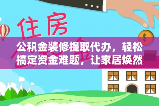 利州公积金装修提取代办，轻松搞定资金难题，让家居焕然一新
