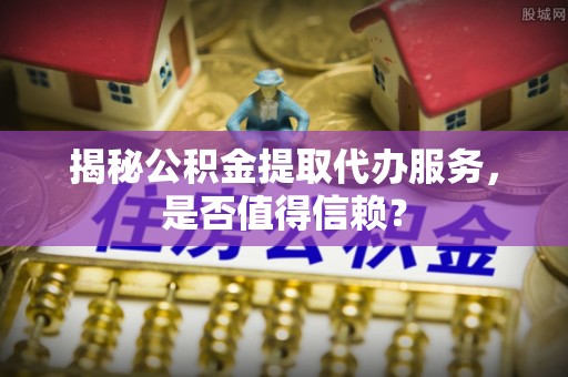 利州揭秘公积金提取代办服务，是否值得信赖？