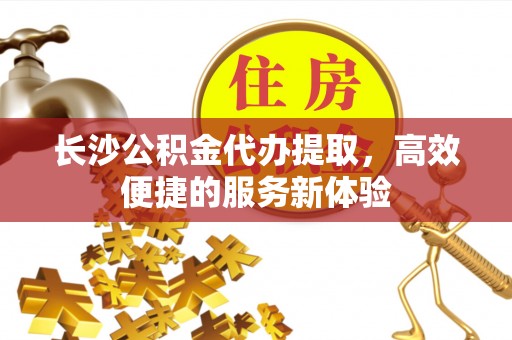 利州长沙公积金代办提取，高效便捷的服务新体验