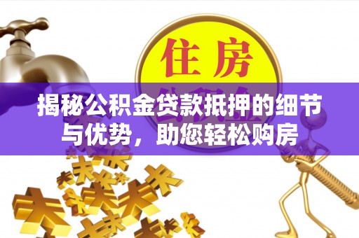 利州揭秘公积金贷款抵押的细节与优势，助您轻松购房