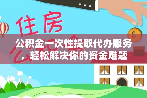 利州公积金一次性提取代办服务，轻松解决你的资金难题