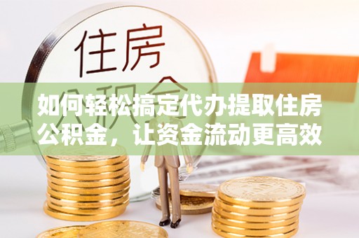 利州如何轻松搞定代办提取住房公积金，让资金流动更高效
