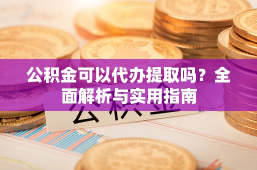 利州公积金可以代办提取吗？全面解析与实用指南