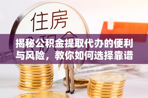 利州揭秘公积金提取代办的便利与风险，教你如何选择靠谱服务
