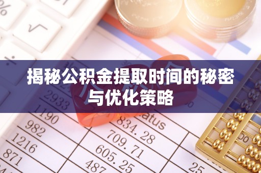 利州揭秘公积金提取时间的秘密与优化策略