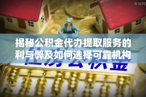 利州揭秘公积金代办提取服务的利与弊及如何选择可靠机构
