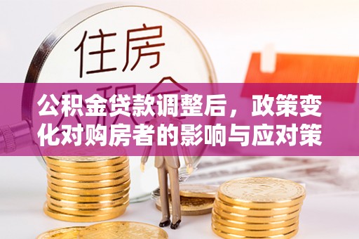 利州公积金贷款调整后，政策变化对购房者的影响与应对策略