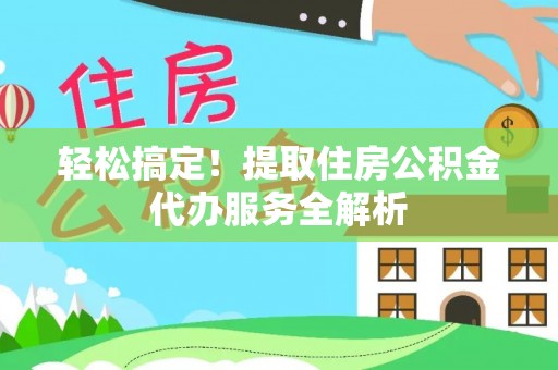 利州轻松搞定！提取住房公积金代办服务全解析