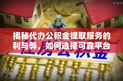 利州揭秘代办公积金提取服务的利与弊，如何选择可靠平台？
