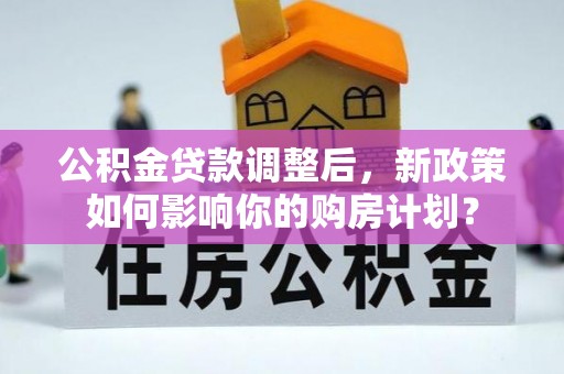 利州公积金贷款调整后，新政策如何影响你的购房计划？