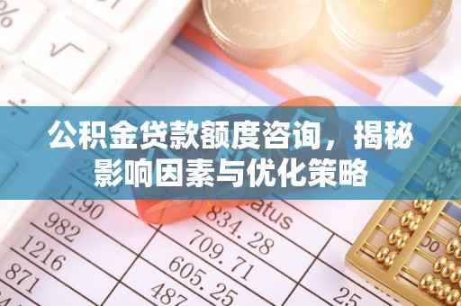利州公积金贷款额度咨询，揭秘影响因素与优化策略