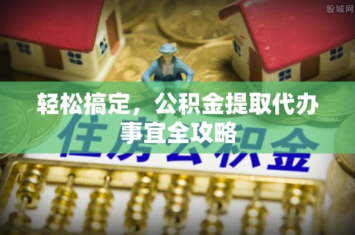 利州轻松搞定，公积金提取代办事宜全攻略