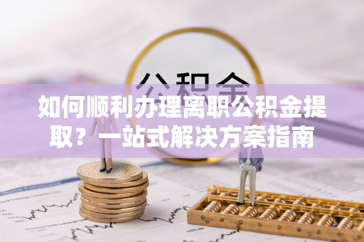 利州如何顺利办理离职公积金提取？一站式解决方案指南
