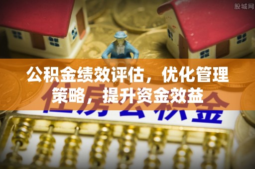 利州公积金绩效评估，优化管理策略，提升资金效益