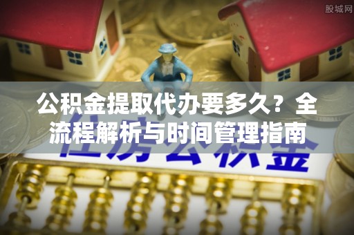 利州公积金提取代办要多久？全流程解析与时间管理指南