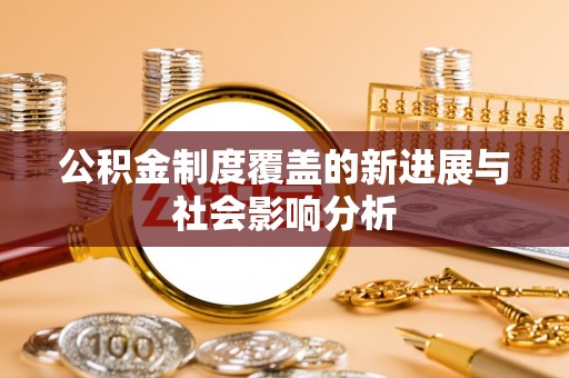 利州公积金制度覆盖的新进展与社会影响分析