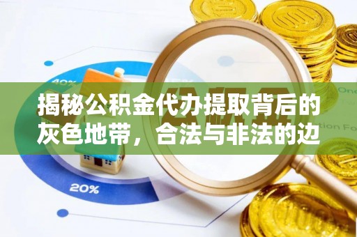 利州揭秘公积金代办提取背后的灰色地带，合法与非法的边界