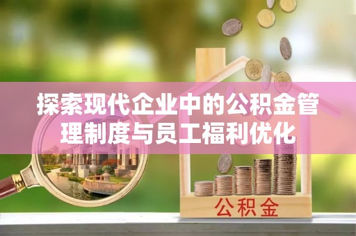 利州探索现代企业中的公积金管理制度与员工福利优化