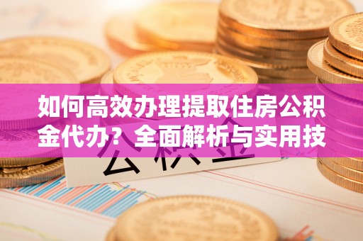 利州如何高效办理提取住房公积金代办？全面解析与实用技巧