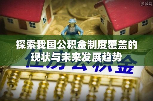 利州探索我国公积金制度覆盖的现状与未来发展趋势