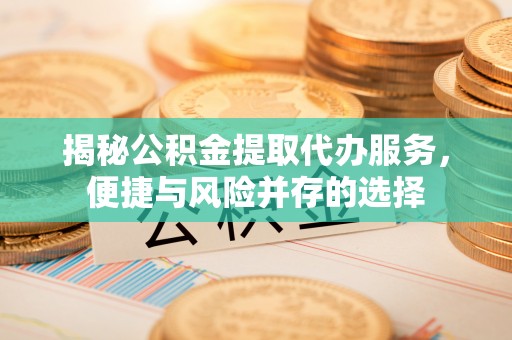 利州揭秘公积金提取代办服务，便捷与风险并存的选择